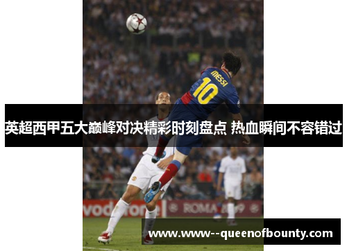 英超西甲五大巅峰对决精彩时刻盘点 热血瞬间不容错过 英超西甲五大巅峰对决精彩时刻盘点 热血瞬间不容错过