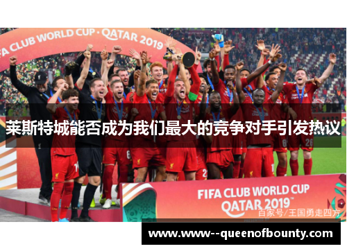 莱斯特城能否成为我们最大的竞争对手引发热议 莱斯特城能否成为我们最大的竞争对手引发热议