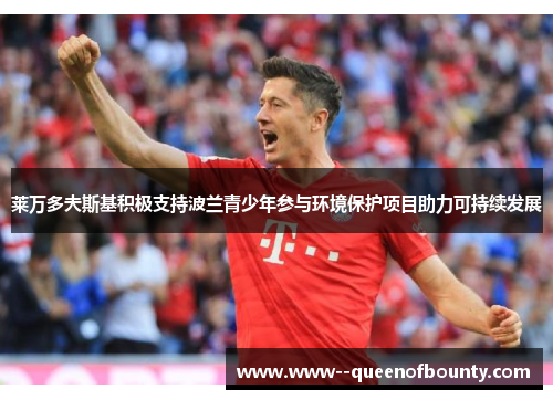 莱万多夫斯基积极支持波兰青少年参与环境保护项目助力可持续发展