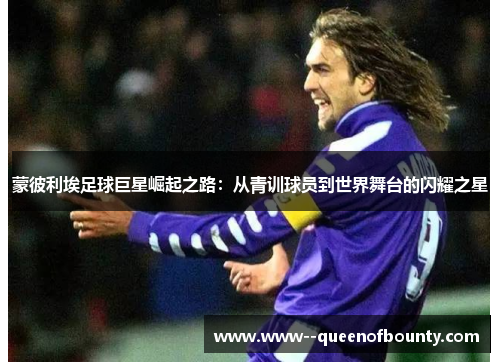 蒙彼利埃足球巨星崛起之路:从青训球员到世界舞台的闪耀之星 蒙彼利埃足球巨星崛起之路:从青训球员到世界舞台的闪耀之星