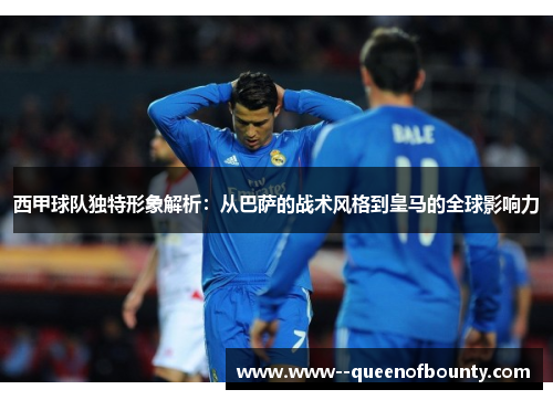 西甲球队独特形象解析:从巴萨的战术风格到皇马的全球影响力 西甲球队独特形象解析:从巴萨的战术风格到皇马的全球影响力