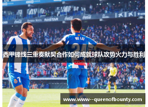 西甲锋线三重奏默契合作如何成就球队攻势火力与胜利