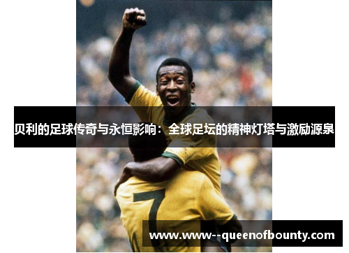 贝利的足球传奇与永恒影响：全球足坛的精神灯塔与激励源泉