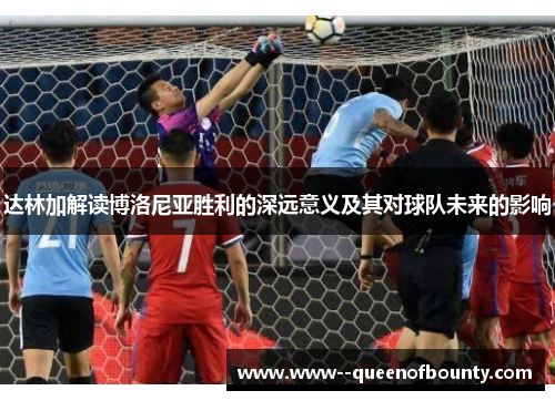 达林加解读博洛尼亚胜利的深远意义及其对球队未来的影响