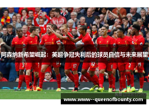 阿森纳新希望崛起：英超争冠失利后的球员自信与未来展望