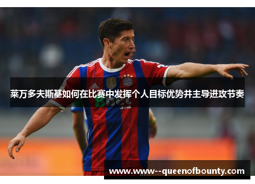 莱万多夫斯基如何在比赛中发挥个人目标优势并主导进攻节奏