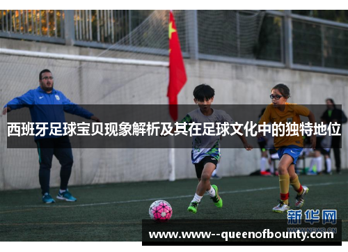西班牙足球宝贝现象解析及其在足球文化中的独特地位