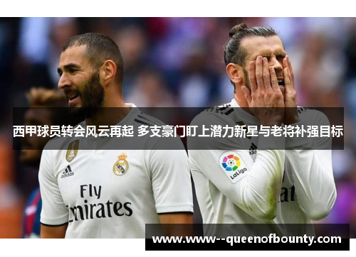 西甲球员转会风云再起 多支豪门盯上潜力新星与老将补强目标