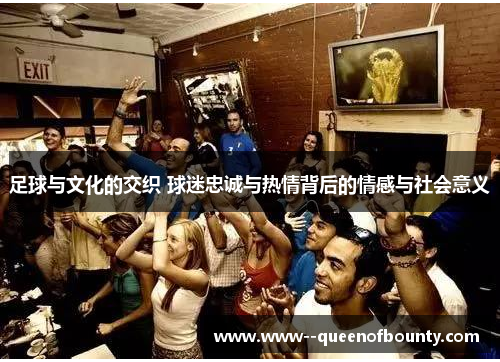 足球与文化的交织 球迷忠诚与热情背后的情感与社会意义