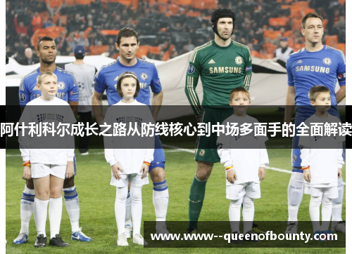 阿什利科尔成长之路从防线核心到中场多面手的全面解读