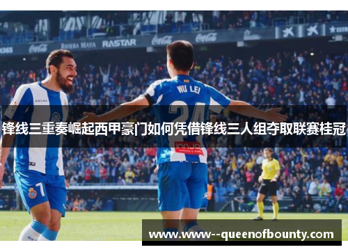 锋线三重奏崛起西甲豪门如何凭借锋线三人组夺取联赛桂冠