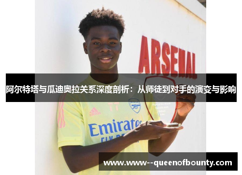 阿尔特塔与瓜迪奥拉关系深度剖析：从师徒到对手的演变与影响