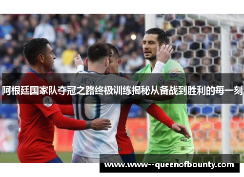 阿根廷国家队夺冠之路终极训练揭秘从备战到胜利的每一刻