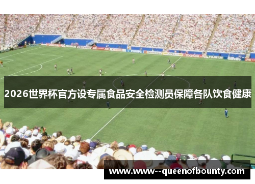 2026世界杯官方设专属食品安全检测员保障各队饮食健康