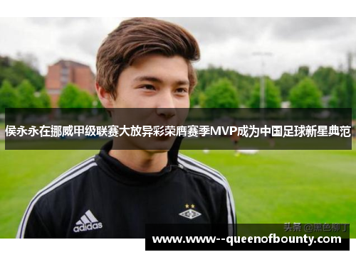 侯永永在挪威甲级联赛大放异彩荣膺赛季MVP成为中国足球新星典范 侯永永在挪威甲级联赛大放异彩荣膺赛季MVP成为中国足球新星典范