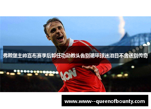 弗赖堡主帅宣布赛季后卸任功勋教头告别德甲球迷泪目不舍送别传奇