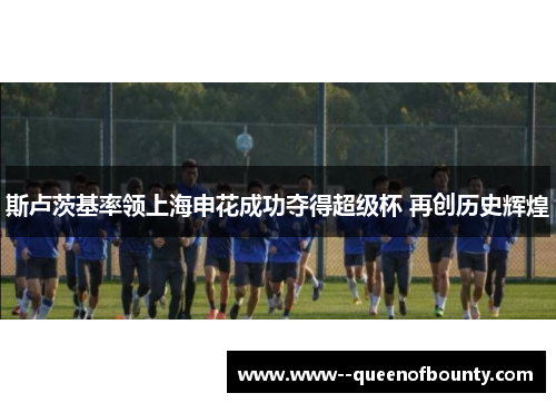 斯卢茨基率领上海申花成功夺得超级杯 再创历史辉煌