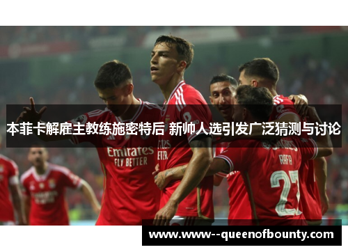 本菲卡解雇主教练施密特后 新帅人选引发广泛猜测与讨论