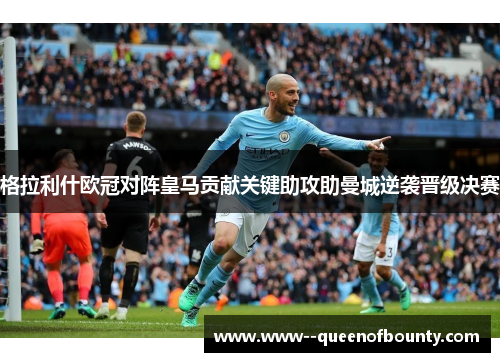 格拉利什欧冠对阵皇马贡献关键助攻助曼城逆袭晋级决赛