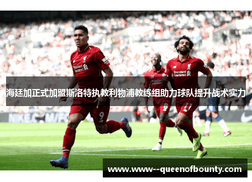 海廷加正式加盟斯洛特执教利物浦教练组助力球队提升战术实力 海廷加正式加盟斯洛特执教利物浦教练组助力球队提升战术实力