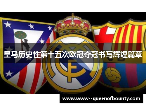 皇马历史性第十五次欧冠夺冠书写辉煌篇章