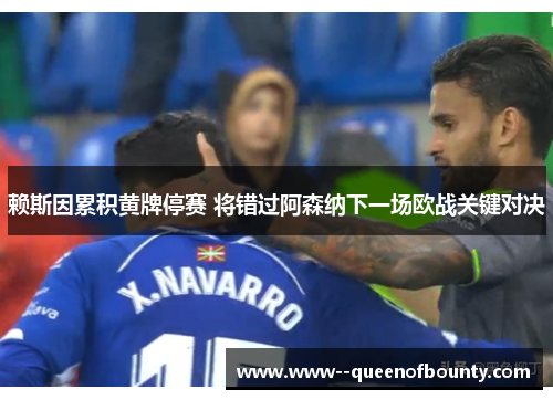 赖斯因累积黄牌停赛 将错过阿森纳下一场欧战关键对决 赖斯因累积黄牌停赛 将错过阿森纳下一场欧战关键对决