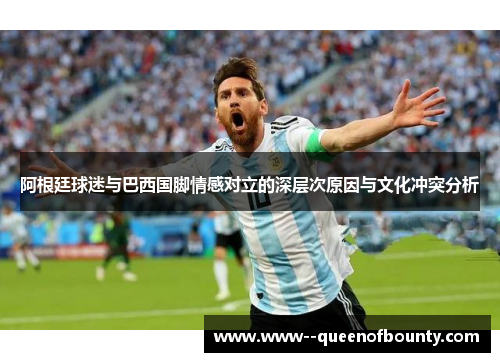 阿根廷球迷与巴西国脚情感对立的深层次原因与文化冲突分析 阿根廷球迷与巴西国脚情感对立的深层次原因与文化冲突分析