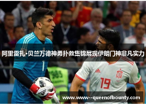 阿里雷扎·贝兰万德神勇扑救集锦展现伊朗门神非凡实力