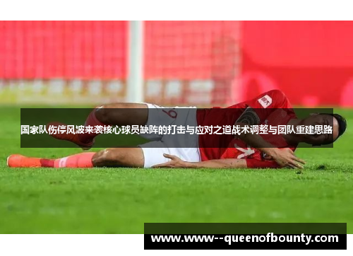国家队伤停风波来袭核心球员缺阵的打击与应对之道战术调整与团队重建思路