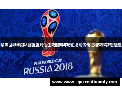 聚焦世界杯淘汰赛强强对话生死时刻与历史书写传奇征程荣耀梦想碰撞