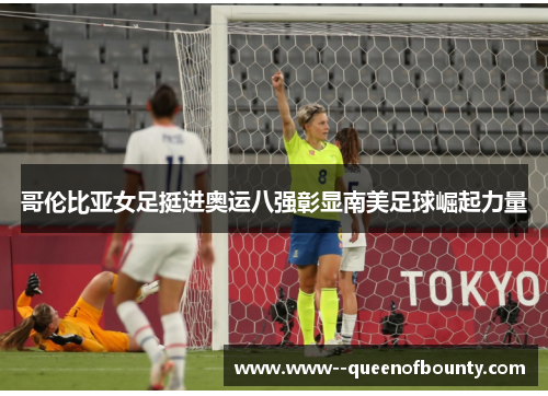 哥伦比亚女足挺进奥运八强彰显南美足球崛起力量