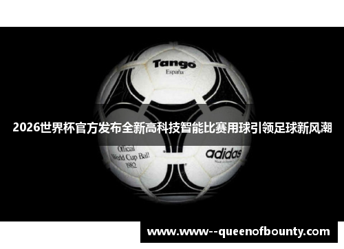 2026世界杯官方发布全新高科技智能比赛用球引领足球新风潮