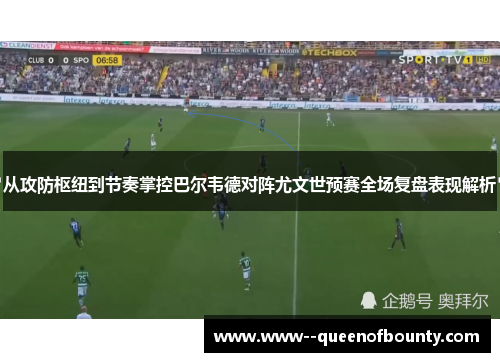 从攻防枢纽到节奏掌控巴尔韦德对阵尤文世预赛全场复盘表现解析