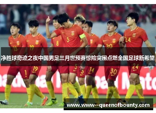 净胜球奇迹之夜中国男足三月世预赛惊险突围点燃全国足球新希望
