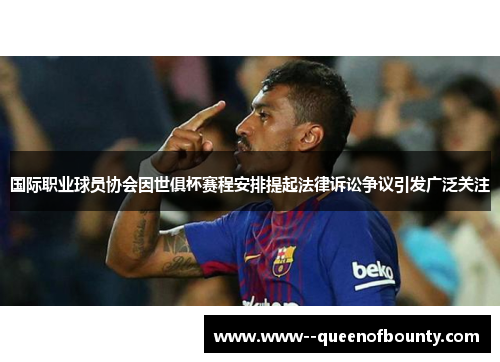 国际职业球员协会因世俱杯赛程安排提起法律诉讼争议引发广泛关注 国际职业球员协会因世俱杯赛程安排提起法律诉讼争议引发广泛关注
