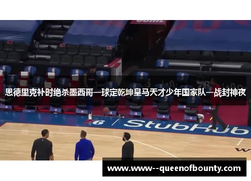 恩德里克补时绝杀墨西哥一球定乾坤皇马天才少年国家队一战封神夜 恩德里克补时绝杀墨西哥一球定乾坤皇马天才少年国家队一战封神夜